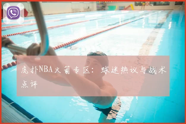 虎扑NBA火箭专区：球迷热议与战术点评