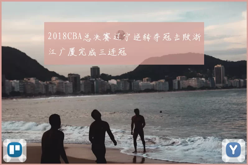 2018CBA总决赛辽宁逆转夺冠击败浙江广厦完成三连冠