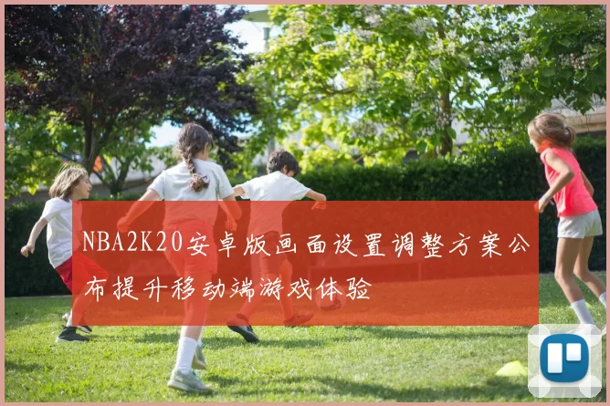 NBA2K20安卓版画面设置调整方案公布提升移动端游戏体验