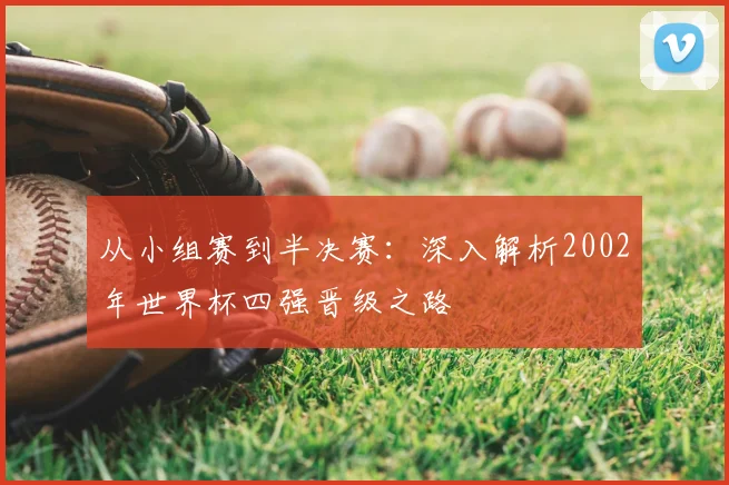 从小组赛到半决赛：深入解析2002年世界杯四强晋级之路
