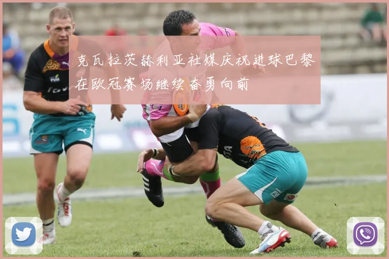 克瓦拉茨赫利亚社媒庆祝进球巴黎在欧冠赛场继续奋勇向前