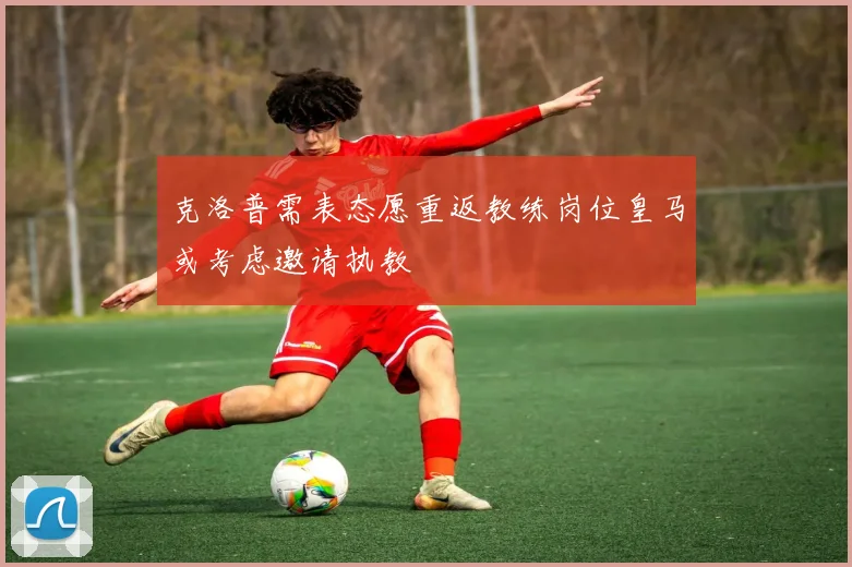 克洛普需表态愿重返教练岗位皇马或考虑邀请执教