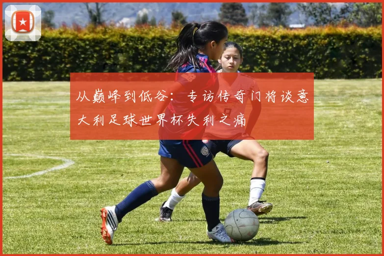 从巅峰到低谷：专访传奇门将谈意大利足球世界杯失利之痛