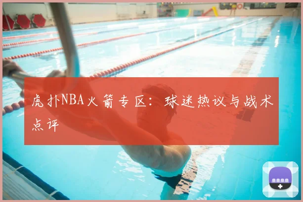 虎扑NBA火箭专区:球迷热议与战术点评