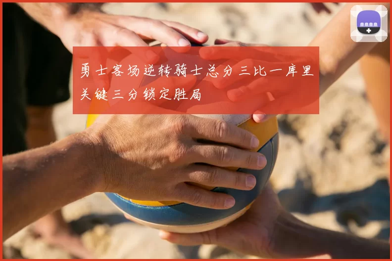 勇士客场逆转骑士总分三比一库里关键三分锁定胜局