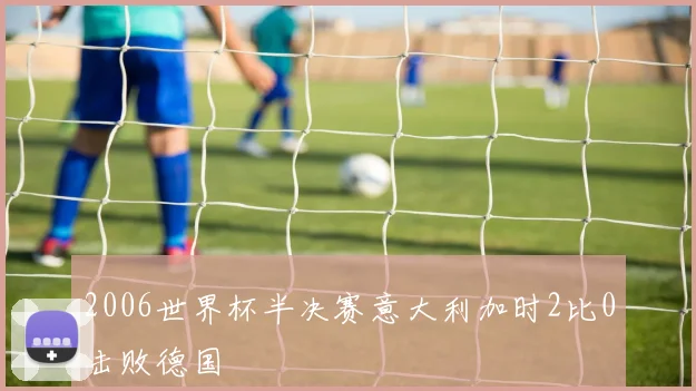 2006世界杯半决赛意大利加时2比0击败德国