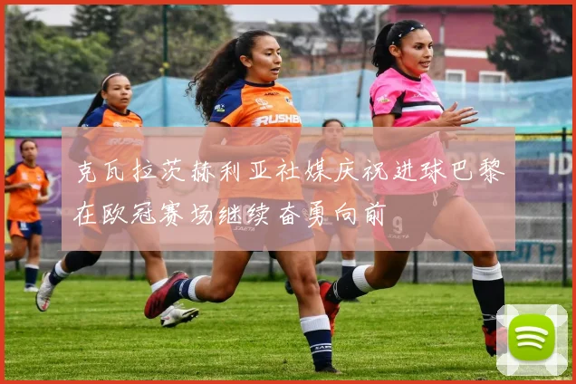 克瓦拉茨赫利亚社媒庆祝进球巴黎在欧冠赛场继续奋勇向前