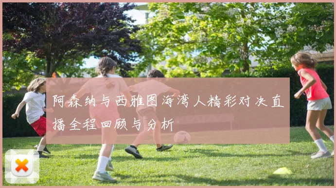 阿森纳与西雅图海湾人精彩对决直播全程回顾与分析