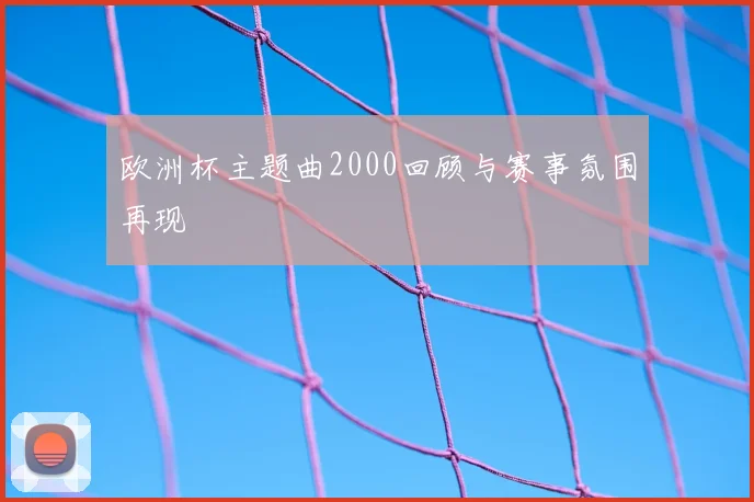 欧洲杯主题曲2000回顾与赛事氛围再现