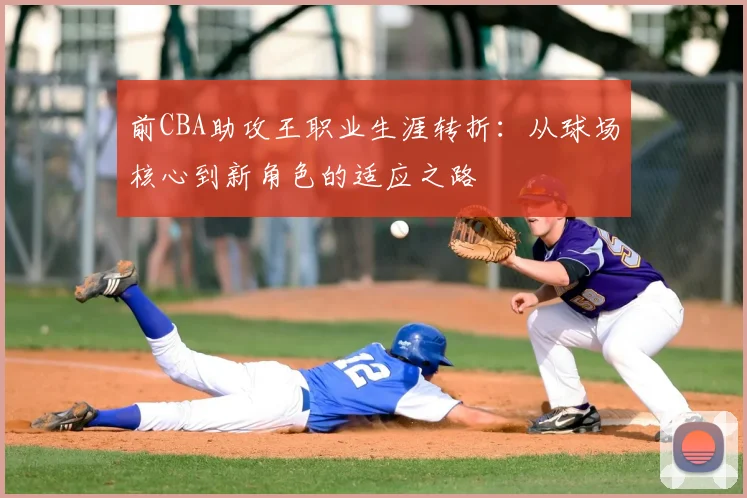 前CBA助攻王职业生涯转折：从球场核心到新角色的适应之路