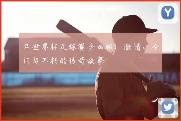 年世界杯足球赛全回顾：激情、冷门与不朽的传奇故事