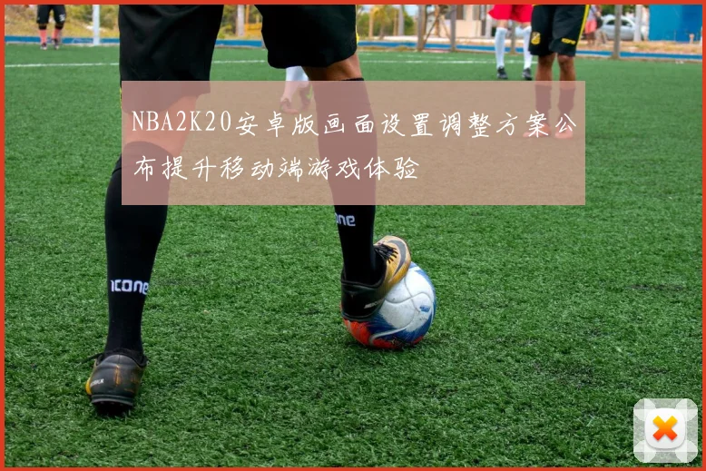 NBA2K20安卓版画面设置调整方案公布提升移动端游戏体验