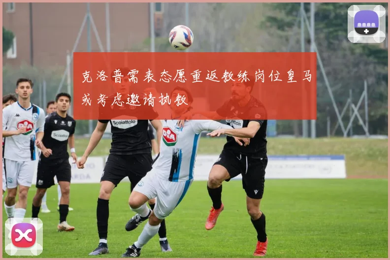 克洛普需表态愿重返教练岗位皇马或考虑邀请执教