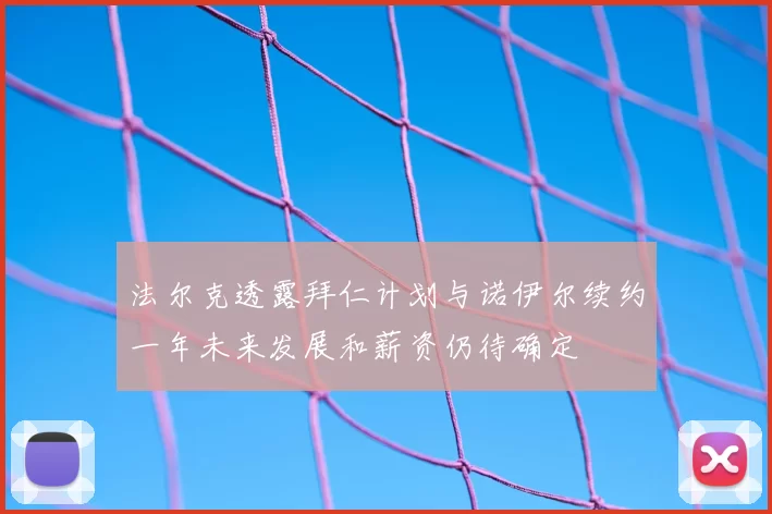 法尔克透露拜仁计划与诺伊尔续约一年未来发展和薪资仍待确定