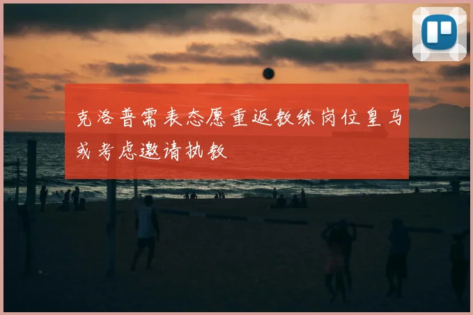 克洛普需表态愿重返教练岗位皇马或考虑邀请执教