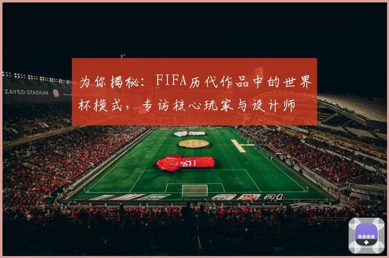 为你揭秘：FIFA历代作品中的世界杯模式，专访核心玩家与设计师
