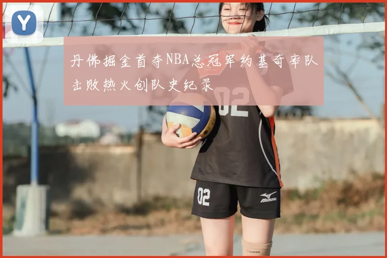 丹佛掘金首夺NBA总冠军约基奇率队击败热火创队史纪录