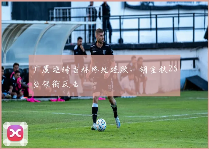 广厦逆转吉林终结连败,胡金秋26分领衔反击