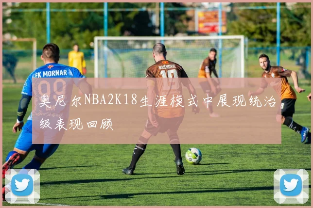 奥尼尔NBA2K18生涯模式中展现统治级表现回顾