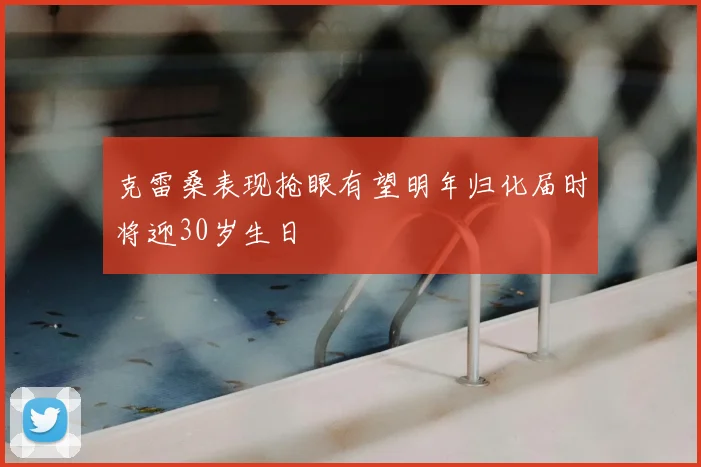 克雷桑表现抢眼有望明年归化届时将迎30岁生日