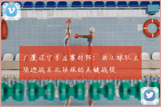 广厦辽宁季后赛对阵:浙江球队主场迎战东北劲旅的关键战役
