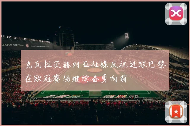 克瓦拉茨赫利亚社媒庆祝进球巴黎在欧冠赛场继续奋勇向前