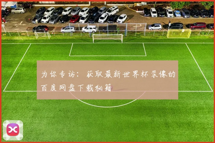 为你专访:获取最新世界杯录像的百度网盘下载秘籍