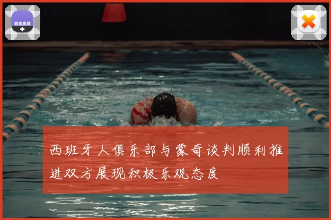 西班牙人俱乐部与蒙奇谈判顺利推进双方展现积极乐观态度