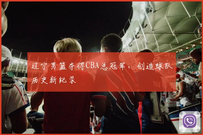 辽宁男篮夺得CBA总冠军,创造球队历史新纪录