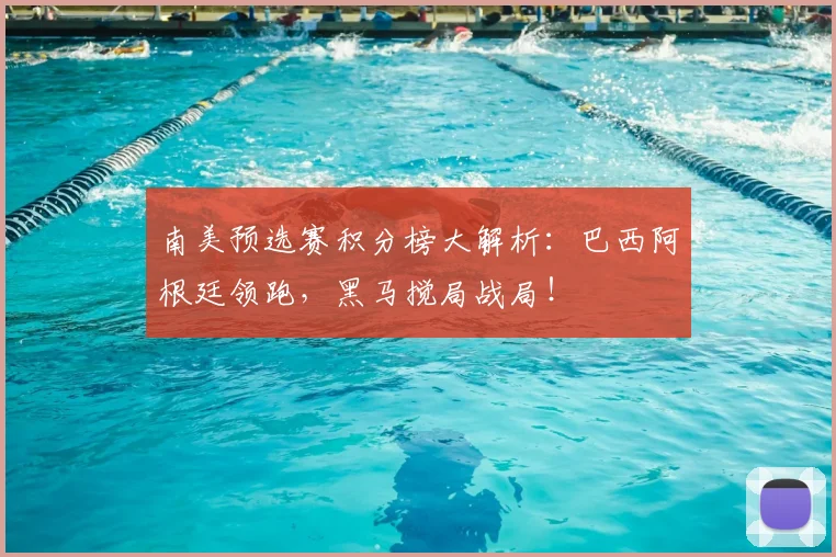 南美预选赛积分榜大解析：巴西阿根廷领跑，黑马搅局战局！