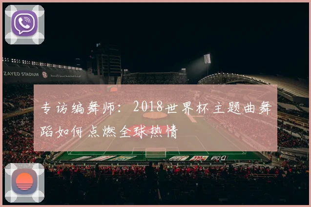 专访编舞师:2018世界杯主题曲舞蹈如何点燃全球热情