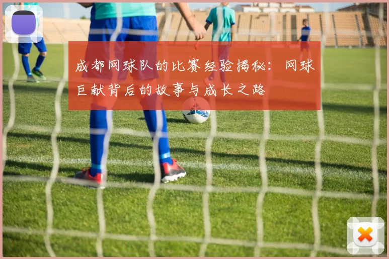 成都网球队的比赛经验揭秘：网球巨献背后的故事与成长之路