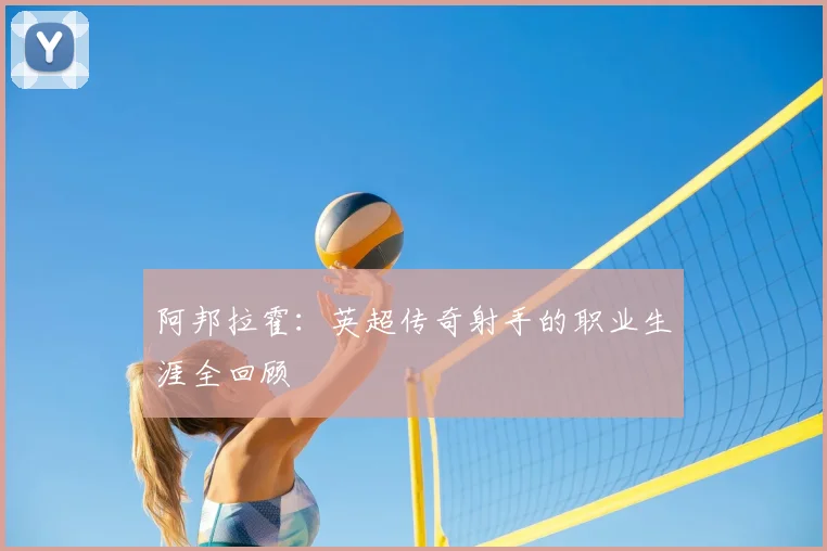 阿邦拉霍:英超传奇射手的职业生涯全回顾