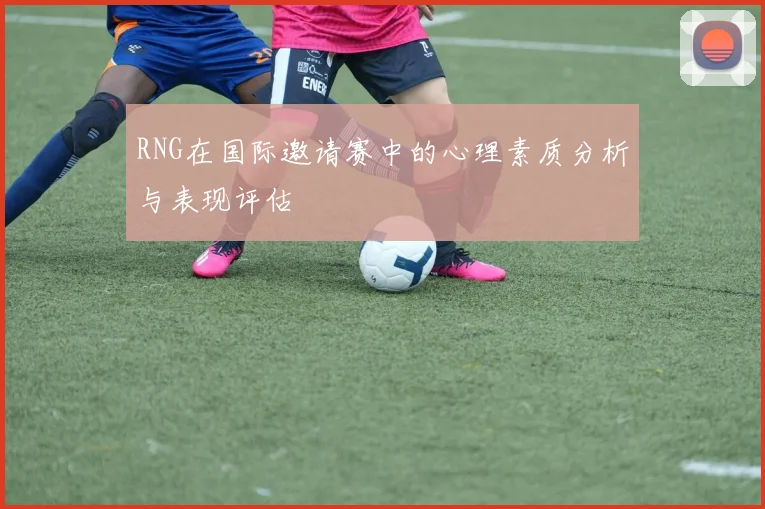 RNG在国际邀请赛中的心理素质分析与表现评估