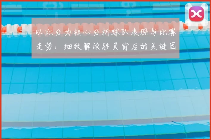 以比分为核心分析球队表现与比赛走势，细致解读胜负背后的关键因素