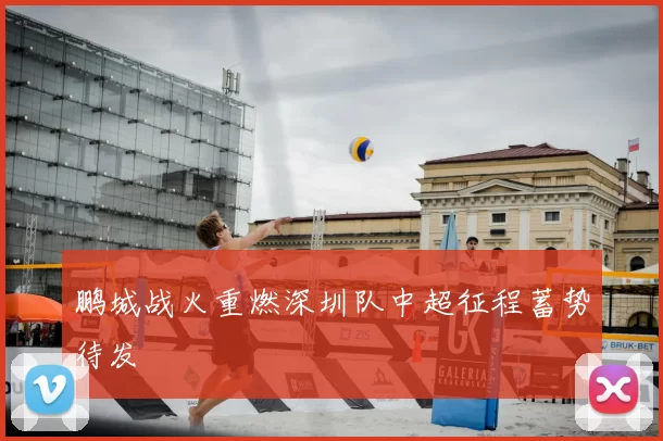 鹏城战火重燃深圳队中超征程蓄势待发