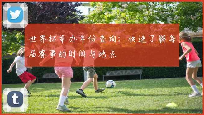 世界杯举办年份查询：快速了解每届赛事的时间与地点