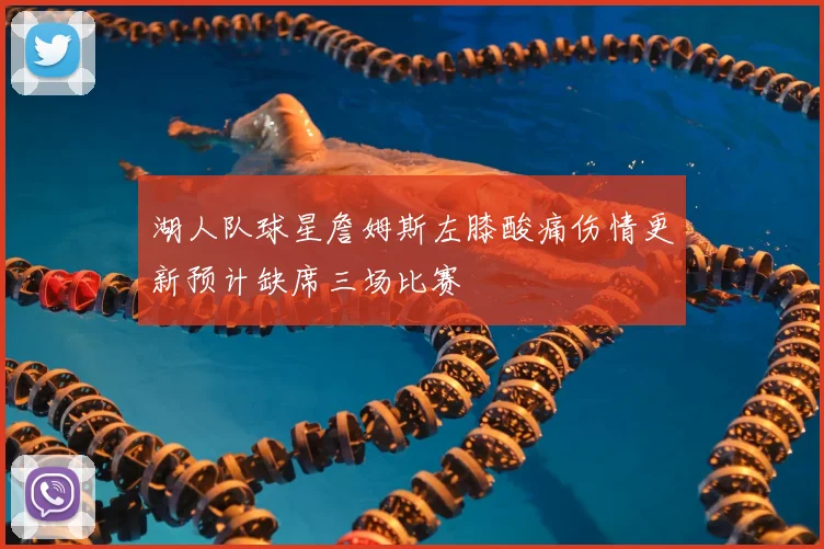 湖人队球星詹姆斯左膝酸痛伤情更新预计缺席三场比赛