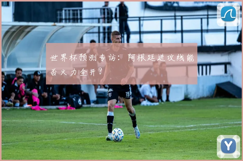 世界杯预测专访:阿根廷进攻线能否火力全开?