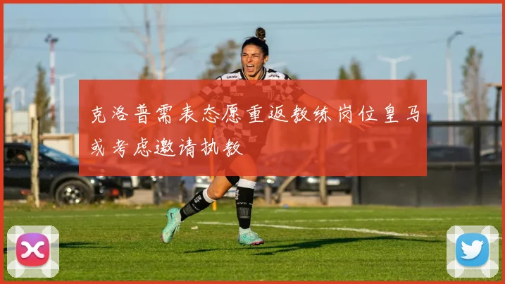 克洛普需表态愿重返教练岗位皇马或考虑邀请执教