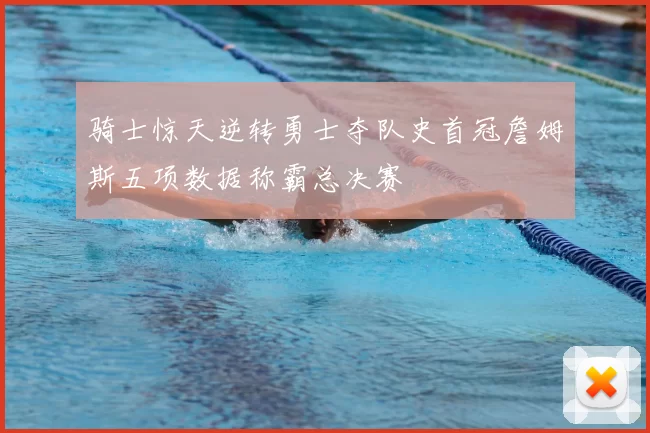 骑士惊天逆转勇士夺队史首冠詹姆斯五项数据称霸总决赛