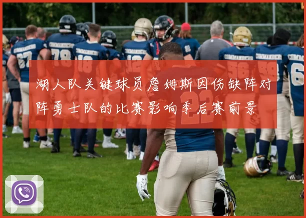 湖人队关键球员詹姆斯因伤缺阵对阵勇士队的比赛影响季后赛前景