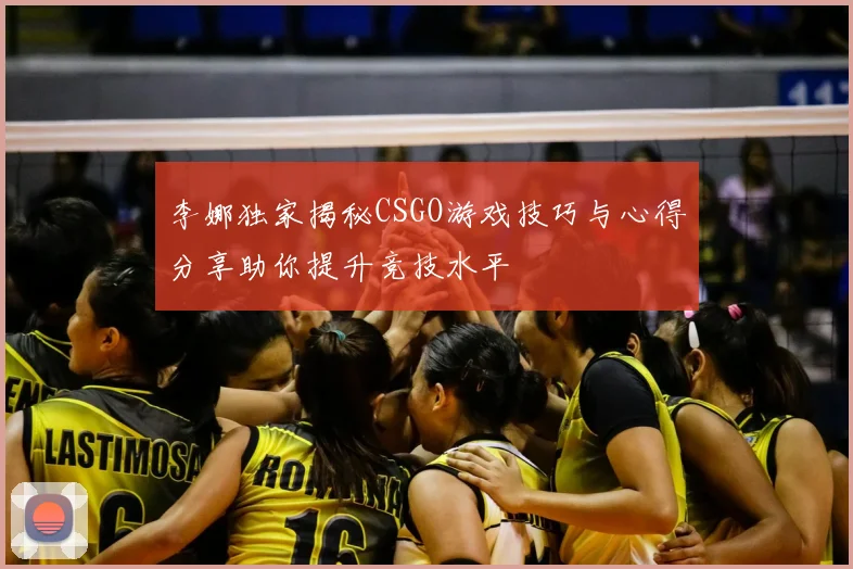 李娜独家揭秘CSGO游戏技巧与心得分享助你提升竞技水平
