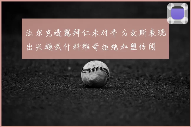 法尔克透露拜仁未对乔戈麦斯表现出兴趣武什科维奇拒绝加盟传闻
