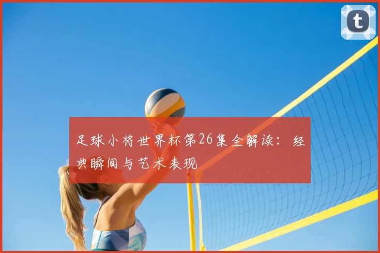 足球小将世界杯第26集全解读:经典瞬间与艺术表现