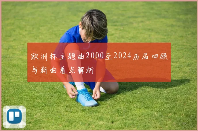 欧洲杯主题曲2000至2024历届回顾与新曲看点解析