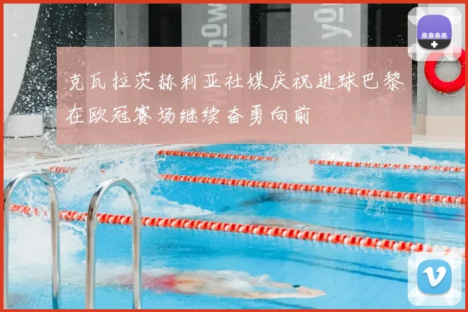 克瓦拉茨赫利亚社媒庆祝进球巴黎在欧冠赛场继续奋勇向前