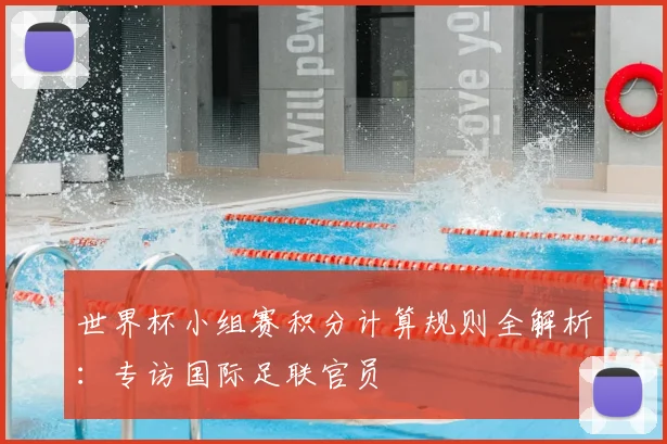 世界杯小组赛积分计算规则全解析：专访国际足联官员