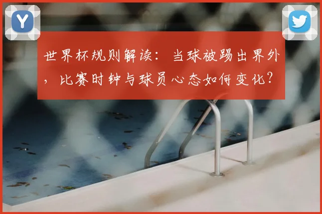 世界杯规则解读：当球被踢出界外，比赛时钟与球员心态如何变化？