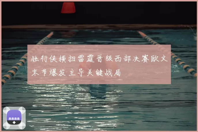 独行侠横扫雷霆晋级西部决赛欧文末节爆发主导关键战局